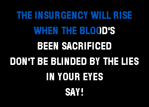 THE INSURGEHCY WILL RISE
WHEN THE BLOOD'S
BEEN SACRIFICED
DON'T BE BLIHDED BY THE LIES
IN YOUR EYES
SAY!