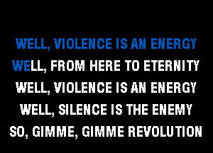 WELL, VIOLENCE IS AN ENERGY
WELL, FROM HERE TO ETERNITY
WELL, VIOLENCE IS AN ENERGY

WELL, SILENCE IS THE ENEMY
SO, GIMME, GIMME REVOLUTION