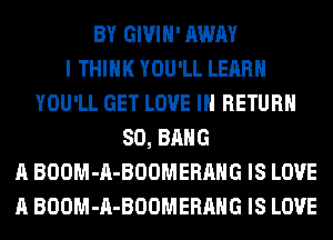 BY GIVIH' AWAY
I THINK YOU'LL LEARN
YOU'LL GET LOVE IN RETURN
SO, BANG
A BOOM-A-BOOMERAHG IS LOVE
A BOOM-A-BOOMERAHG IS LOVE