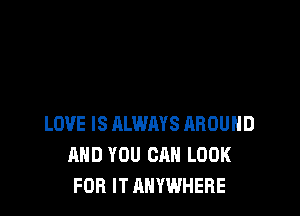 LOVE IS ALWAYS AROUND
AND YOU CAN LOOK
FOR IT ANYWHERE