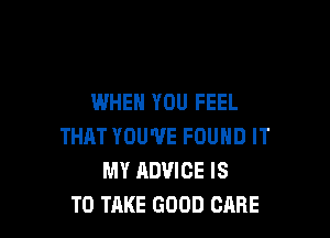 WHEN YOU FEEL

THAT YOU'VE FOUND IT
MY ADVICE IS
TO TAKE GOOD CARE