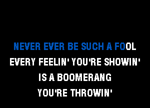 NEVER EVER BE SUCH A FOOL
EVERY FEELIH' YOU'RE SHOWIH'
IS A BOOMERANG
YOU'RE THROWIH'