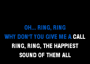 0H... RING, RING
WHY DON'T YOU GIVE ME A CALL
RING, RING, THE HAPPIEST
SOUND OF THEM ALL