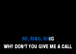 SO, RING, RING
WHY DON'T YOU GIVE ME A CALL