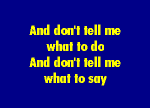 And don't Iell me
who! to do

And don't tell me
what to say