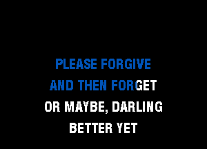 PLEASE FORGIVE

AND THEN FORGET
0R MAYBE, DARLING
BETTER YET