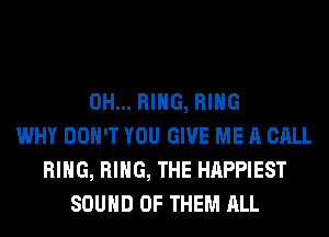 0H... RING, RING
WHY DON'T YOU GIVE ME A CALL
RING, RING, THE HAPPIEST
SOUND OF THEM ALL
