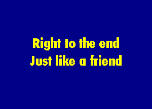 Right to the end

Just like a friend