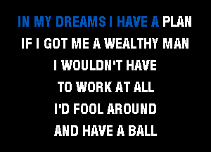 IN MY DREAMS I HAVE A PLAN
IF I GOT ME A WEALTHY MAN
I WOULDN'T HAVE
TO WORK AT ALL
I'D FOOL AROUND
AND HAVE A BALL