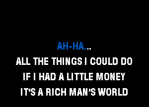 AH-HA...
ALL THE THINGS I COULD DO
IF I HAD A LITTLE MONEY
IT'S A HIGH MAN'S WORLD