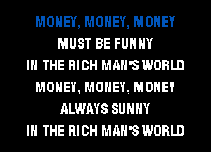 MONEY, MONEY, MONEY
MUST BE FUHHY
IN THE HIGH MAN'S WORLD
MONEY, MONEY, MONEY
ALWAYS SUNNY
IN THE HIGH MAN'S WORLD