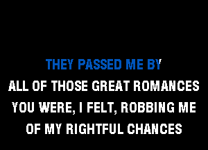 THEY PASSED ME BY
ALL OF THOSE GREAT ROMANCES
YOU WERE, I FELT, ROBBIHG ME
OF MY RIGHTFUL CHANCES