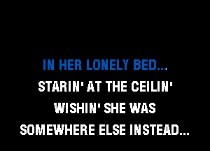 IN HER LONELY BED...
STARIH' AT THE CEILIH'
WISHIH' SHE WAS
SOMEWHERE ELSE INSTEAD...