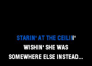STARIH' AT THE CEILIH'
WISHIH' SHE WAS
SOMEWHERE ELSE INSTEAD...