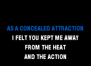 AS A COHCEALED ATTRACTION
I FELT YOU KEPT ME AWAY
FROM THE HEAT
AND THE ACTION