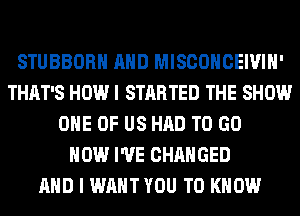 STUBBORH AND MISCOHCEIVIH'
THAT'S HOW I STARTED THE SHOW
ONE OF US HAD TO GO
HOW I'VE CHANGED
AND I WANT YOU TO KNOW