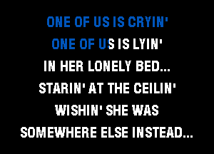ONE OF US IS CRYIH'
ONE OF US IS LYIH'
IN HER LONELY BED...
STARIH' AT THE CEILIH'
WISHIH' SHE WAS
SOMEWHERE ELSE INSTEAD...