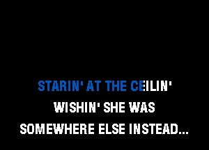 STARIH' AT THE CEILIH'
WISHIH' SHE WAS
SOMEWHERE ELSE INSTEAD...