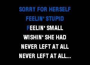 SORRY FOR HERSELF
FEELIN' STUPID
FEELIN' SMALL

WISHIN' SHE HAD
NEVER LEFT AT ALL

NEVER LEFT AT ALL... I