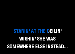 STARIH' AT THE CEILIH'
WISHIH' SHE WAS
SOMEWHERE ELSE INSTEAD...