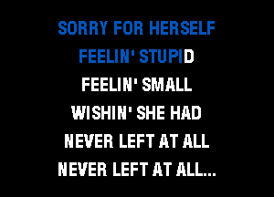 SORRY FOR HERSELF
FEELIN' STUPID
FEELIN' SMALL

WISHIN' SHE HAD
NEVER LEFT AT ALL

NEVER LEFT AT ALL... I