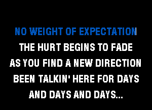H0 WEIGHT OF EXPECTATION
THE HURT BEGINS T0 FADE
AS YOU FIND A NEW DIRECTION
BEEN TALKIH' HERE FOR DAYS
AND DAYS AND DAYS...