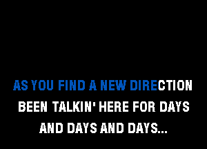 AS YOU FIND A NEW DIRECTION
BEEN TALKIH' HERE FOR DAYS
AND DAYS AND DAYS...