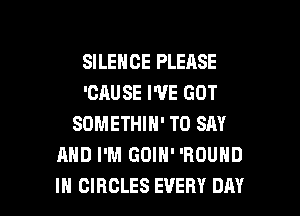 SILENCE PLEASE
'CAUSE I'VE GOT

SOMETHIH' TO SAY
MID I'M GOIN' 'RDUHD
IH CIRCLES EVERY DRY
