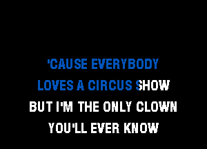 'OAU SE EVERYBODY
LOVES A CIRCUS SHOW
BUT I'M THE ONLY CLOWN
YOU'LL EVER KNOW