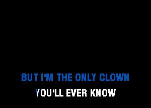 BUT I'M THE ONLY CLOWN
YOU'LL EVER KNOW