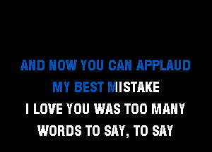 AND HOW YOU CAN APPLAUD
MY BEST MISTAKE
I LOVE YOU WAS TOO MANY
WORDS TO SAY, TO SAY