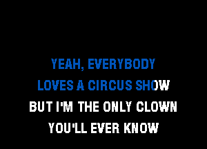 YEAH, EVERYBODY
LOVES A CIRCUS SHOW
BUT I'M THE ONLY CLOWN
YOU'LL EVER KNOW