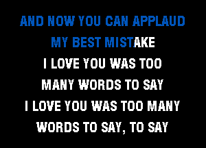 AND HOW YOU CAN APPLAUD
MY BEST MISTAKE
I LOVE YOU WAS TOO
MANY WORDS TO SAY
I LOVE YOU WAS TOO MANY
WORDS TO SAY, TO SAY