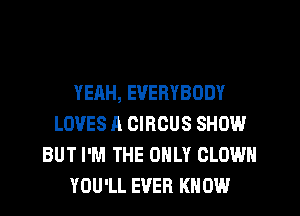 YEAH, EVERYBODY
LOVES A CIRCUS SHOW
BUT I'M THE ONLY CLOWN
YOU'LL EVER KNOW