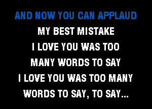 AND HOW YOU CAN APPLAUD
MY BEST MISTAKE
I LOVE YOU WAS TOO
MANY WORDS TO SAY
I LOVE YOU WAS TOO MANY
WORDS TO SAY, TO SAY...