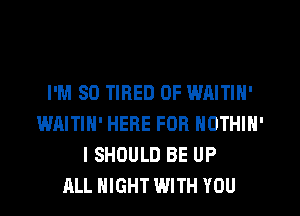 I'M SO TIRED OF WAITIN'
WAITIH' HERE FOR NOTHIN'
I SHOULD BE UP
ALL NIGHT WITH YOU