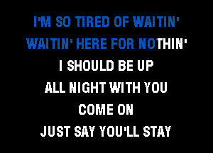 I'M SO TIRED OF WAITIN'
IumllTlhl' HERE FOR NOTHIN'
I SHOULD BE UP
ALL NIGHT WITH YOU
COME ON
JUST SAY YOU'LL STAY