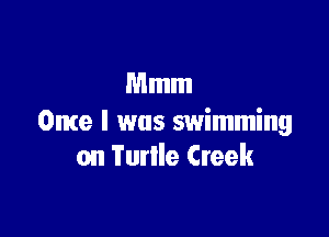 Mmm

Ome I was swimming
on Turlle Creek