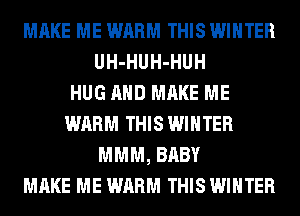 MAKE ME WARM THIS WINTER
UH-HUH-HUH
HUG AND MAKE ME
WARM THIS WINTER
MMM, BABY
MAKE ME WARM THIS WINTER
