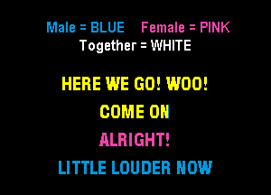 Male s BLUE Female PINK
Together WHITE

HERE WE GO! W00!

COME ON
ALRIGHT!
LITTLE LOUDER HOW