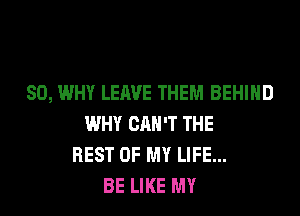 SO, WHY LEAVE THEM BEHIND
WHY CAN'T THE
REST OF MY LIFE...
BE LIKE MY