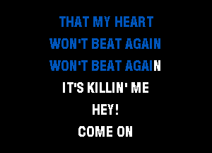 THAT MY HEART
WON'T BEAT AGAIN
WON'T BEAT AGAIN

IT'S KILLIN' ME
HEY!
COME ON