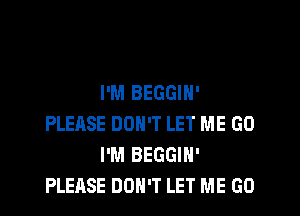 I'M BEGGIN'
PLEASE DON'T LET ME GO
I'M BEGGIH'
PLEASE DON'T LET ME GO