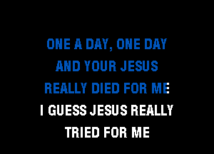 ONE A DAY, ONE DAY
AND YOUR JESUS
REALLY DIED FOR ME
I GUESS JESUS REALLY

TRIED FOR ME I