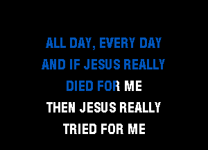 ALL DAY, EVERY DAY
AND IF JESUS REALLY
DIED FOR ME
THEN JESUS REALLY

TRIED FOR ME I