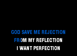 GOD SAVE ME REJEGTION
FROM MY REFLECTION

I WANT PERFECTION l