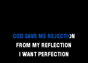 GOD SAVE ME REJEGTION
FROM MY REFLECTION

I WANT PERFECTION l