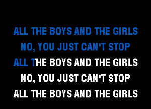 ALL THE BOYS AND THE GIRLS
H0, YOU JUST CAN'T STOP
ALL THE BOYS AND THE GIRLS
H0, YOU JUST CAN'T STOP
ALL THE BOYS AND THE GIRLS
