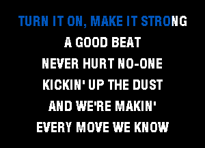 TURN IT 0, MAKE IT STRONG
A GOOD BEAT
NEVER HURT HO-OHE
KICKIH' UP THE DUST
AND WE'RE MAKIH'
EVERY MOVE WE KN 0W