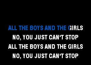 ALL THE BOYS AND THE GIRLS
H0, YOU JUST CAN'T STOP
ALL THE BOYS AND THE GIRLS
H0, YOU JUST CAN'T STOP